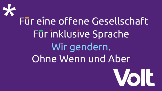 Auf violettem Hintergrund steht in weißer Schrift zu lesen:
Für eine offene Gesellschaft
Für inklusive Sprache
Wir gendern.
Ohne Wenn und Aber
Volt
Die I-Punkte und die über den Ü's sind durch bunte Asteriske (Gendersterne) ersetzt. Auch oben links befindet sich ein Asterisk