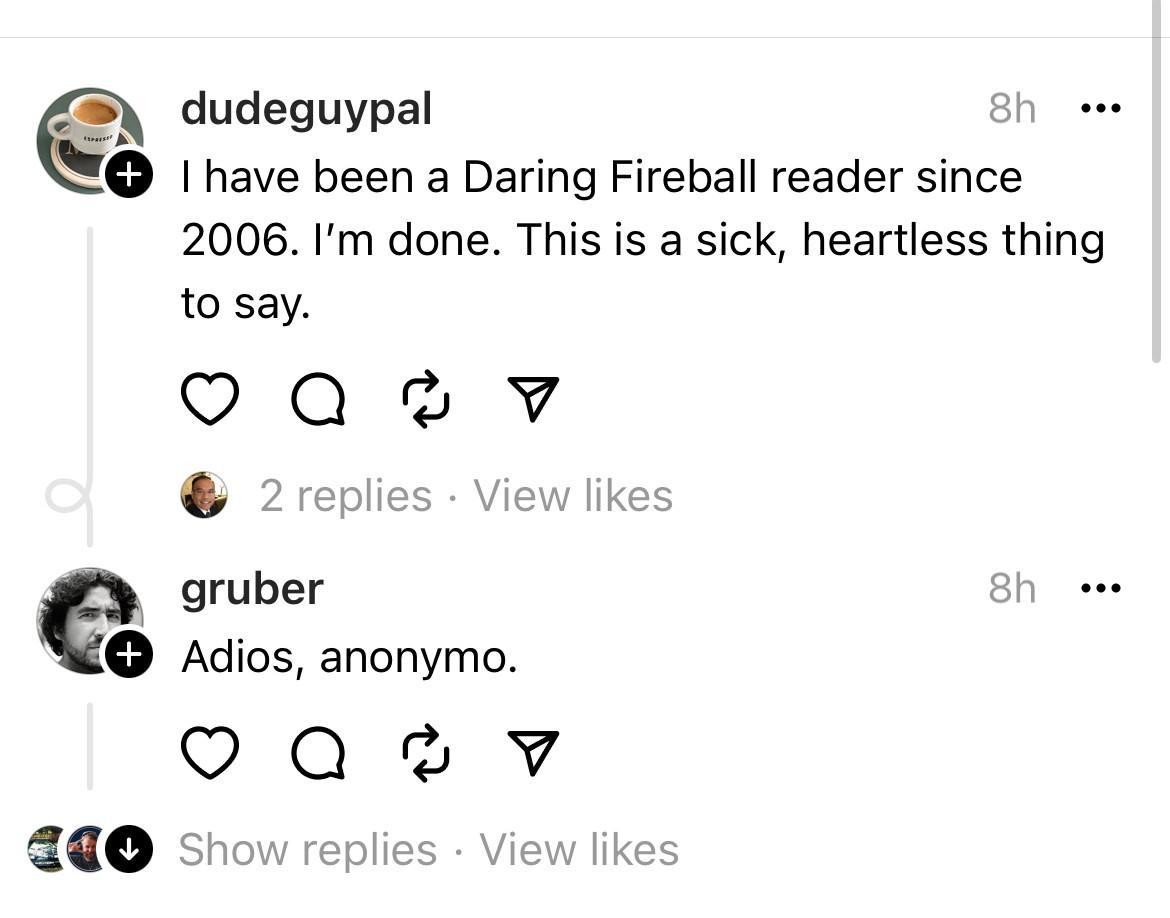 Threads screenshot. @dudeguypal replying to Gruber: "I have been a Daring Fireball reader since 2006. I'm done. This is a sick, heartless thing to say.” Gruber’s response: "Adios, anonymo”