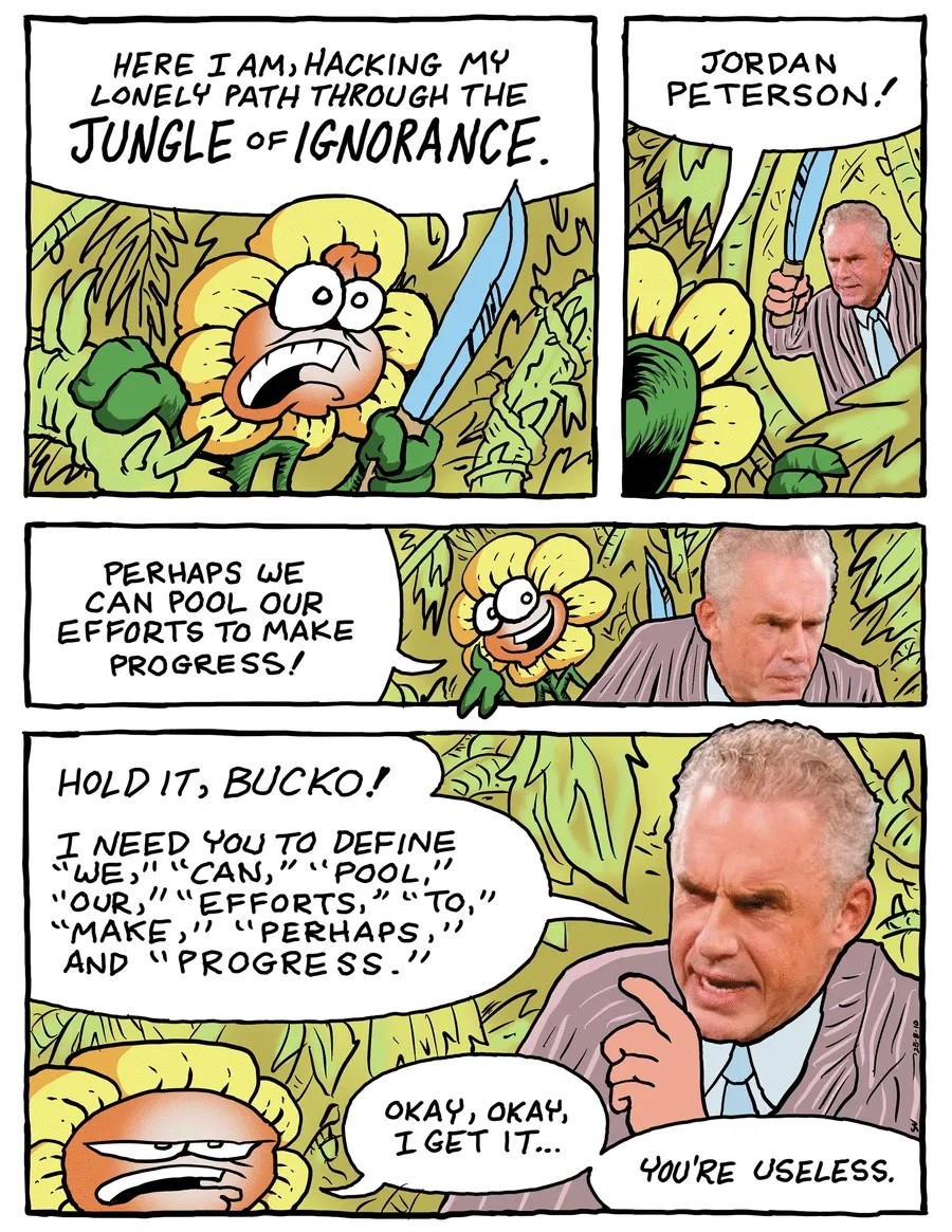 A typical interaction with Jordan Peterson. HoLD 1T, BUCKO! I need you to define "we," "can," "pool," "our," "efforts," "to," "make," "perhaps,", and "progress."