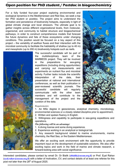Open position for PhD student / Postdoc in biogeochemistry
For a fully funded four-year project exploring environmental and
ecological dynamics in the Mediterranean and Red Sea, we seek a top
tier PhD student or postdoc. The project aims to understand the
formation and persistence of biodiversity hotspots, especially in light of
global climate change and local stressors. The ultimate goal is to
gather insights across different organizational levels, from molecular,
organismal, and community to habitat structure and biogeochemical
pathways, in order to construct comprehensive models that forecast
the future dynamics and fate of these ecosystems under changing
conditions. This position would be focused on a key aspect of this
project – the variability of seafloor fluxes and their interaction with the
microbial community to facilitate the habitability of shallow (up to 40 m)
and mesophotic (up to 200 m) biodiversity hotspots such as reefs.

Interested candidates, please contact by email Dr. Or Bialik (obialik@ocean.org.il) or Prof. Eyal Rahav (eyal.rahav@ocean.org.il) with a letter of motivation, CV, and contact details of at least one referee for this post not later than the 28th of August 2025.