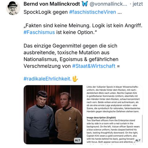 Bernd von Mallinckrodt @vonmallinck... • jetzt SpockLogik gegen #faschistischeViren ...
„Fakten sind keine Meinung. Logik ist kein Angriff.
#Faschismus ist keine Option."
Das einzige Gegenmittel gegen die sich ausbreitende, toxische Mutation aus Nationalismus, Egoismus & gefährlichen Verschmelzung von #Staat&Wirtschaft =
#radikaleEhrlichkeit.🖖