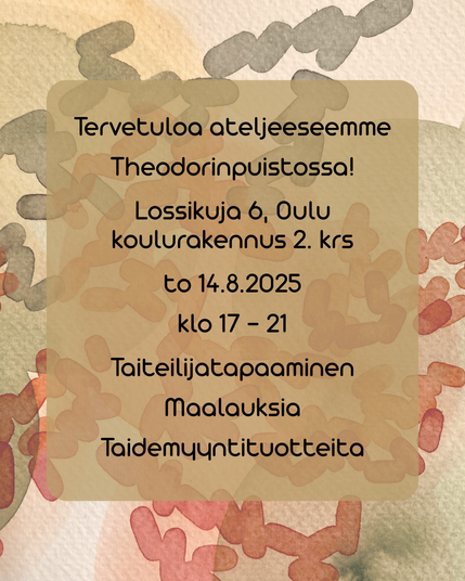 Black text laid over a pale ochre rounded square which is itself set against a background made up of a close-up detail of an abstracted lozenge watercolour painting. The text reads: 

Tervetuloa ateljeeseemme Theodorinpuistossa! Lossikuja 6, Oulu, koulurakennus 2. krs, to 14.8.2025 klo 17 - 21. Taiteilijatapaaminen, maalauksia, taidemyyntituotteita.

(Welcome to our arts studio in Theodorinpuisto! Lossikuja 6, Oulu, school building 2nd floor, Thursday 14.8.2025 5pm - 9pm. Meet the artist, paintings, art products.)