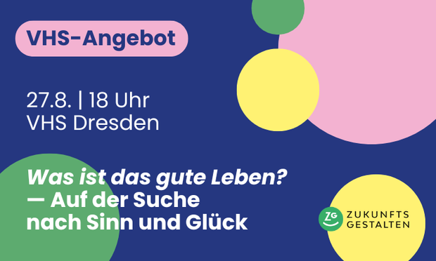 Vordergrund: VHS-Angebot am 27.8. um 18 Uhr in der VHS Dresden "Was ist das gute Leben? - Auf der Suche nach Sinn und Glück" von Zukunftsgestalten e.V., Hintergrund: Grafik mit bunten Kreisen