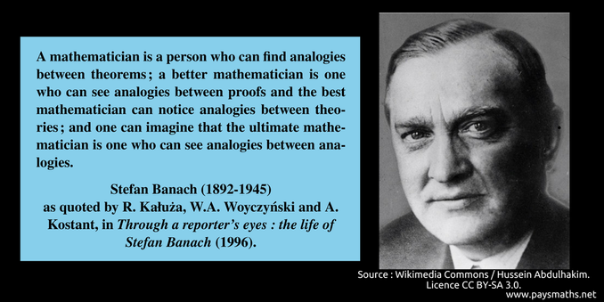 Photographic portrait of Stefan Banach, and a quote : "A mathematician is a person who can find analogies between theorems; a better mathematician is one who can see analogies between proofs and the best mathematician can notice analogies between theories ; and one can imagine that the ultimate mathematician is one who can see analogies between analogies."