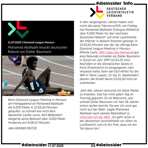 Als Info zeigen wir hier den Artikel "Diamond League Monaco: Mohamed Abdilaahi knackt deutschen Rekord von Dieter Baumann" und u.a. "Beim Diamond League-Meeting in Monaco am Freitagabend ist Mohamed Abdilaahi die 5.000 Meter in 12:53,63 Minuten gelaufen, so schnell wie noch kein deutscher Läufer zuvor. Karl Bebendorf steigerte seine Bestzeit über 3.000 Meter Hindernis auf 8:08,21 Minuten."