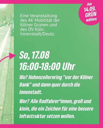 Sharepic mit Text: 
Wann: So, 17.08 16-18:00
Wo: Hohenzollernring "vor der Kölner Bank" und dann quer durch die Innenstadt. 
Wer? Alle Radfahrer*innen, groß und klein, die ein Zeichen für bessere Infrastruktur setzen wollen.

Eine Veranstaltung des AK Mobilität der Kölner Grünen und des OV Köln Innenstadt/Deutz.