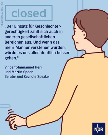 „Der Einsatz für Geschlechtergerechtigkeit zahlt sich auch in anderen gesellschaftlichen Bereichen aus. Und wenn das mehr Männer verstehen würden, würde es uns allen deutlich besser gehen.“

Vincent-Immanuel Herr und Martin SpeerBerater und Keynote Speaker