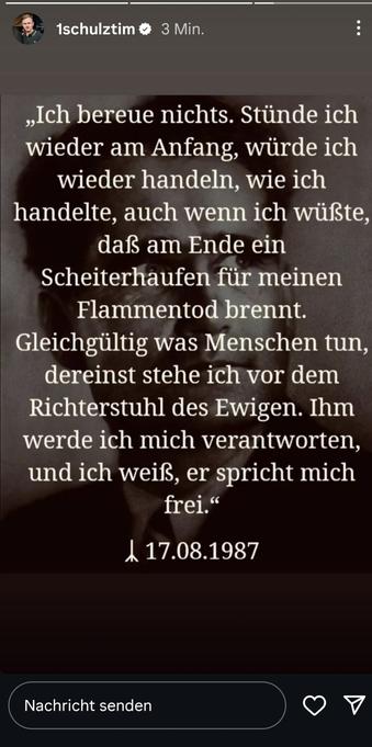 Post von Tim Schulz auf Instagram mit schlecht zu erkennendem Heß-Porträt und Ausschnitt aus dessen Prozesserklärung: "Ich bereue nichts. Stünde ich wieder am Anfang, würde ich wieder handeln, wie ich handelte, auch wenn ich wüßte, daß am Ende ein Scheiterhaufen für meinen Flammentod brennt. Gleichgültig was Menschen tun, dereinst stehe ich vor dem Richterstuhl des Ewigen. Ihm werde ich mich verantworten, und ich weiß, er spricht mich frei."