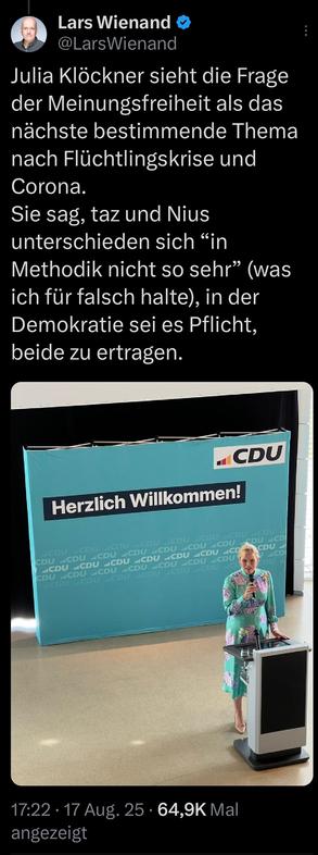 Tweet von Lars Wienand (T-Online):
"Julia Klöckner sieht die Frage der Meinungsfreiheit als das nächste bestimmende Thema nach Flüchtlingskrise und Corona. 
Sie sag, taz und Nius unterschieden sich “in Methodik nicht so sehr” (was ich für falsch halte), in der Demokratie sei es Pflicht, beide zu ertragen."

Das Bild zeigt Julia Klöckner am Redepult vor einer Wand mit CDU-Logo und der Aufschrift "Herzlich Willkommen!" Willkommen ist falsch groß geschrieben.