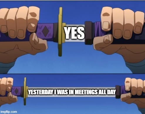 Two part anime image of someone unsheathing a sword. The first part has them unsheathing the sword just a little bit with a label on the sword says, "YES"
Bottom part shows them unsheathing the sword even more with it now saying, "YESTERDAY I WAS IN MEETINGS ALL DAY"