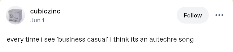 Tumblr post by cubiczinc on June 1st:

"every time i see 'business casual' i think its an autechre song"
