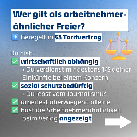 Wer gilt als arbeitnehmerähnlicher Freier?
➡️ Geregelt in §3 Tarifvertrag
Du bist:
✅ wirtschaftlich abhängig = Du verdienst mindestens 1/3 deiner 	Einkünfte bei einem Konzern
✅ sozial schutzbedürftig = Du lebst vom Journalismus
✅ arbeitest überwiegend alleine
✅ hast die Arbeitnehmerähnlichkeit beim Verlag angezeigt