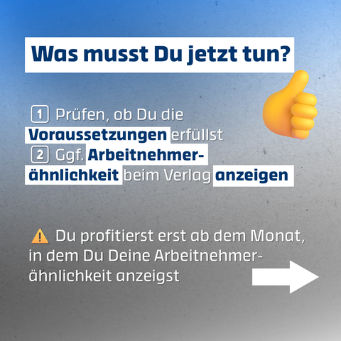 Was musst Du jetzt tun?
1️⃣ Prüfen, ob Du die Voraussetzungen erfüllst
2️⃣ Ggf. Arbeitnehmer ähnlichkeit beim Verlag anzeigen
⚠️ Du profitierst erst ab dem Monat, in dem Du Deine Arbeitnehmer-ähnlichkeit anzeigst