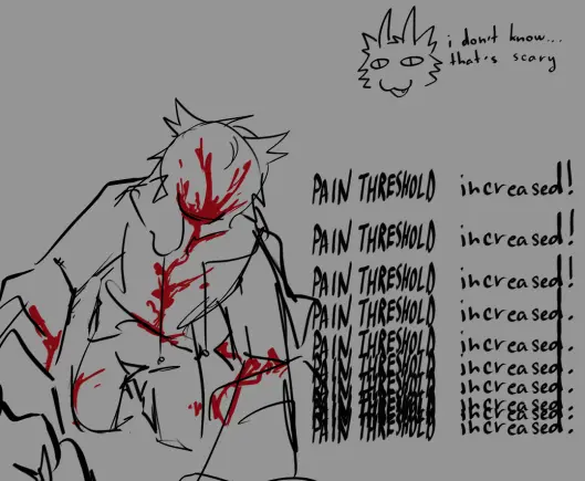 sketch of revenec (anthro cat) hunched down on all fours, covered in blood and without any facial features present. to his right are repeating "PAIN THRESHOLD increased!" notifications, that become faster each time and lose the exclamation mark. in the top right is a small harpy (horned cat) doodle saying "i don't know... that's scary"