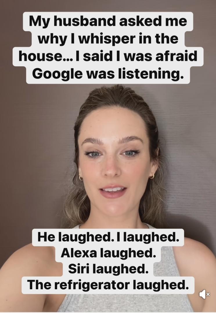 A picture of a woman. My husband asked me why I whisper in the house... I said I was afraid Google was listening. He laughed. I laughed.  Alexa laughed Siri laughed The refrigerator laughed.
