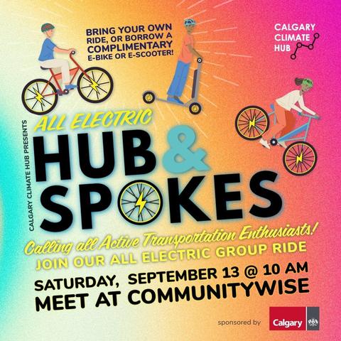 Title: All Electric Hub and Spokes
Images: Folks having fun on escooters and bikes, little lightning bolts one the wheels, City of Calgary and Calgary Climate Hub logos
Content: Calling all active transportation enthusiasts! Join our first all electric group ride. Saturday September 13 @ 10am, meet at Communitywise"