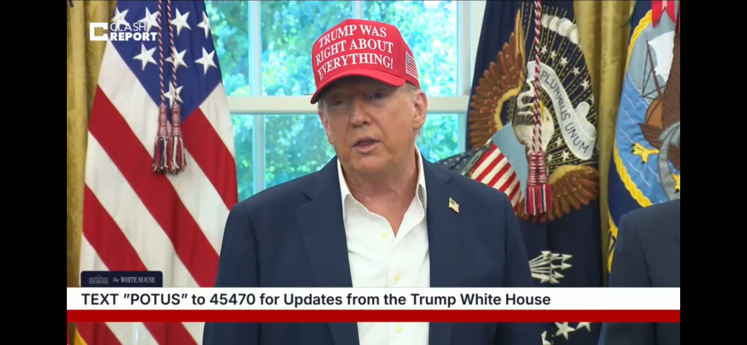 President of the United States wearing red “Trump was right about everything” cap as he talks to reporters. On-screen graphics read Clash Report… TEXT “POTUS” TO 45470 for Updates from the Trump White House.