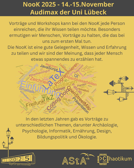 Schrift oben und Logos unten sind identisch mit dem ersten Bild.
In der Mitte steht ein Text:
"Vorträge und Workshops kann bei den NooK jede Person einreichen, die ihr Wissen teilen möchte. Besonders ermutigen wir Menschen, Vorträge zu halten, die das bei uns zum ersten Mal tun. Die NooK ist eine gute Gelegenheit, Wissen und Erfahrung zu teilen und wir sind der Meinung, dass jeder Mensch etwas spannendes zu erzählen hat. In den letzten Jahren gab es Vorträge zu unterschiedlichen Themen, darunter Archäologie, Psychologie, Informatik, Ernährung, Design, Bildungspolitik und Ökologie."
Außerdem befindet sich in der Mitte eine Wörterwolke mit den lesbaren Begriffen "Einführung", "LaTeX", "Programmieren", "OpenStreetMap" und "Präsentation".