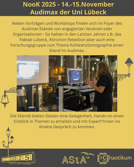Schrift oben und Logos unten sind identisch mit dem ersten Bild.
In der Mitte steht ein Text mit Bild.
Auf dem Bild ist ein Mensch zu erkennen, welcher einen Vortrag an einem technischen Gerät hängt. Geschrieben steht folgender Text: "Neben Vorträgen und Workshops finden sich im Foyer des Audimax Stände von engagierten Vereinen oder Organisationen - So hatten in den Letzten Jahren z.B. das Fablab Lübeck, Xtinction Rebellion aber auch eine Forschungsgruppe zum Thema Kohärenztomographie einen Stand im Audimax. Die Stände bieten Gästen eine Gelegenheit, Hands-on einen Einblick in Themen zu erhalten und mit Expert:innen ins direkte Gespräch zu kommen."