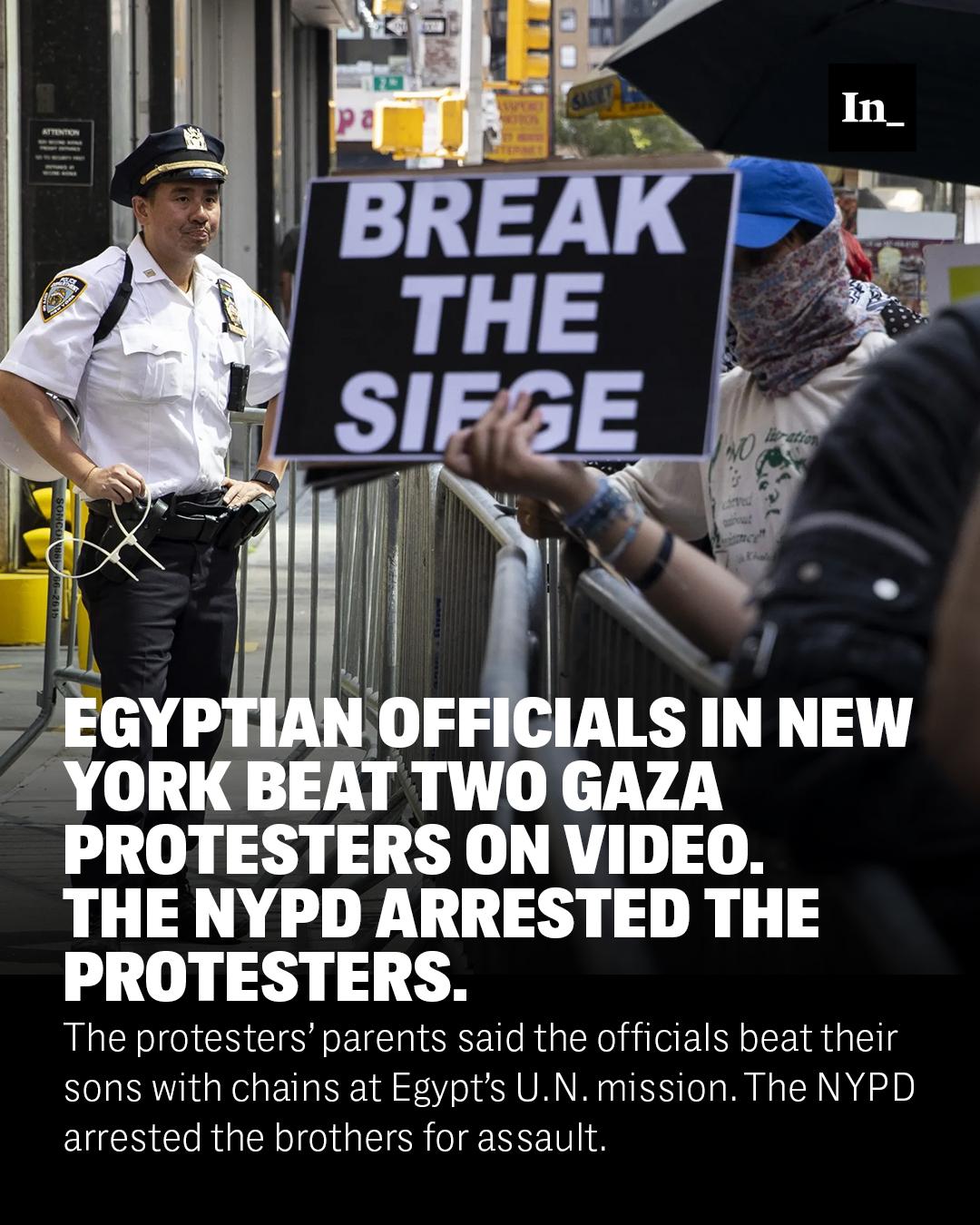 A photo of an NYPD officer standing guard at the Egyptian Mission to the U.N. in New York City as protesters call for an end to the starvation in Gaza on Aug. 12, 2025, overlaid with the headline, "Egyptian Officials in New York Beat Two Gaza Protesters on Video. The NYPD Arrested the Protesters." and the DEK, "The protesters’ parents said the officials beat their sons with chains at Egypt’s U.N. mission. The NYPD arrested the brothers for assault."