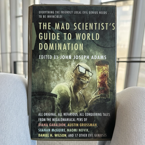The cover of “THE MAD SCIENTIST'S GUIDE TO WORLD DOMINATION”  ALL ORIGINAL, ALL NEFARIOUS, ALL CONQUERING TALES FROM THE MEGALOMANIACAL PENS OF DIANA GABALDON, AUSTIN GROSSMAN, SEANAN MCGUIRE, NAOMI NOVIK, DANIEL H. WILSON, AND 17 OTHER EVIL GENIUSES