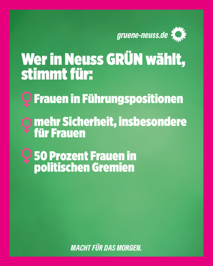 Wer in Neuss GRÜN wählt, stimmt für:

-Frauen in Führungspositionen
-mehr Sicherheit, insbesondere für Frauen
- 50 Prozent Frauen in politischen Gremien

MACHT FÜR DAS MORGEN.