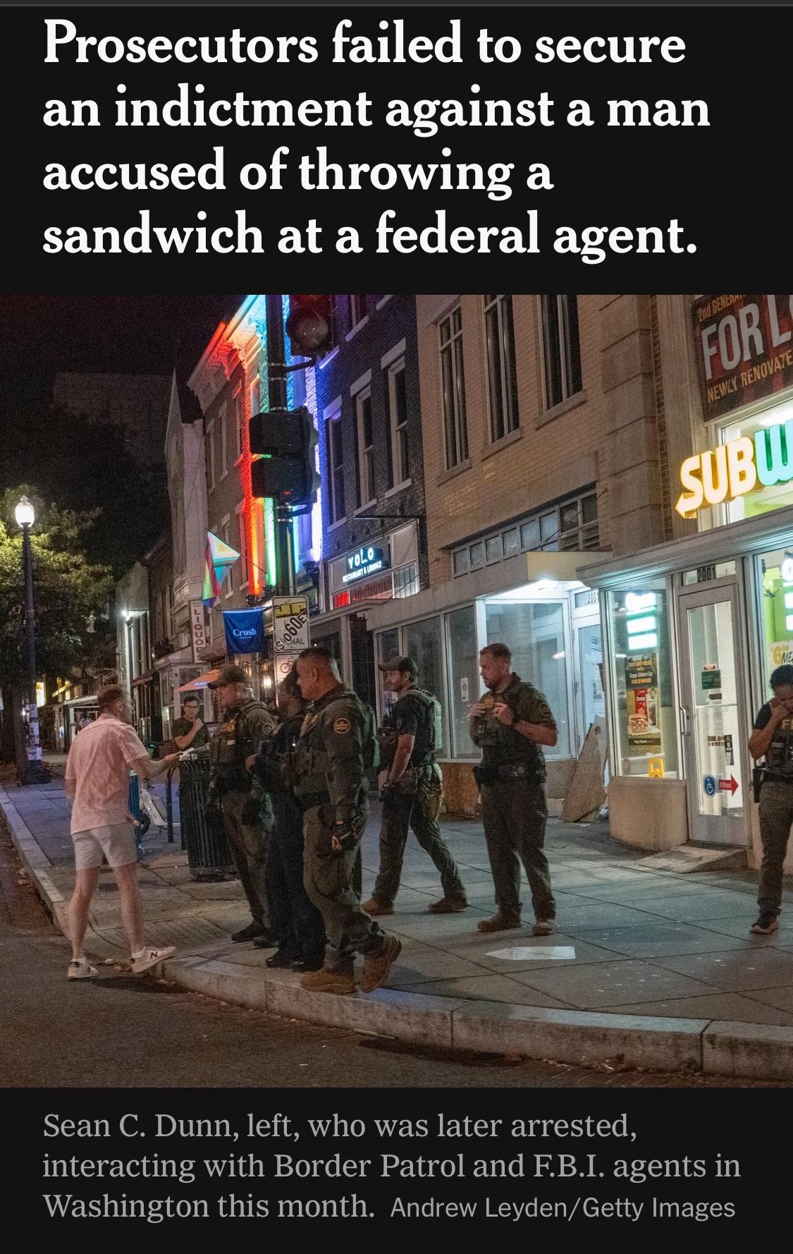 Prosecutors failed to secure an indictment against a man accused of throwing a sandwich at a federal agent. Image: Sean C. Dunn, left, who was later arrested, interacting with Border Patrol and F.B.I. agents in Washington this month. Andrew Leyden/Getty Images NYT, 27 August 2025