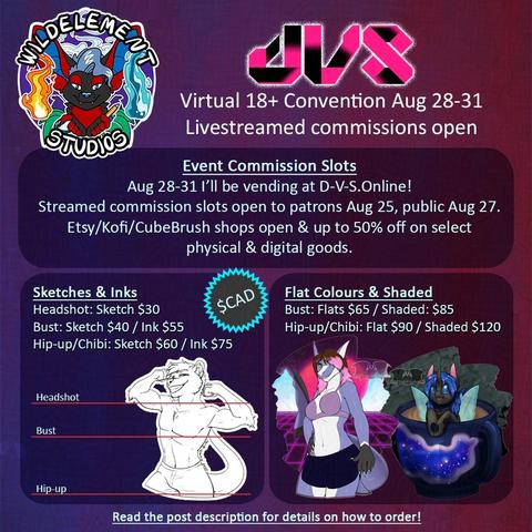 square image that reads "DVS, virtual 18+ convention, aug 28-31, livestreamed commissions open" then shows examples of artwork and reads "Event commission slots. aug 28-31 i'll be vending at D-V-S.Online! Streamed commission slots open to patrons Aug 15, public Aug 27. Etsy/Kofi/Cubebrush shops open & up to 50% off on select physical and digital goods." commissions range from sketches, inks, flats and shaded, and $30-120 CAD. Draws furries, MLP, non-human faced humanoids, cryptids, etc.