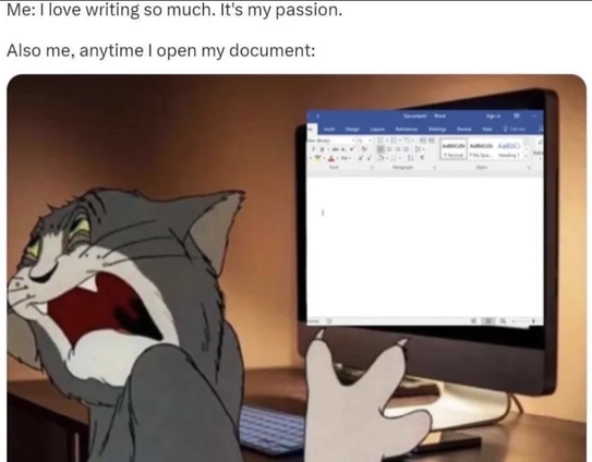 Me: I love writing so much. It's my passion.
Also me, anytime I open my document: Picture of Jerry the cat from Tom and Jerry, turning away from a PC monitor with a look of despair.