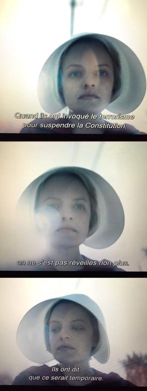 Capture d'écran de la série La Servante Ecarlate .

Texte : 
Quand ils ont invoqué le terrorisme pour suspendre la constitution, on ne s'est pas réveillés non plus. Ils ont dit que ce serait temporaire.