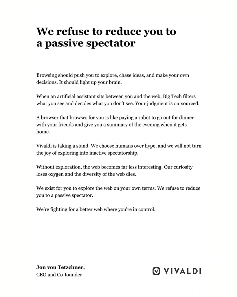 Vivaldi statement with heading 'We refuse to reduce you to a passive spectator.' Full text: 'Browsing should push you to explore, chase ideas, and make your own decisions. It should light up your brain. When an artificial assistant sits between you and the web, Big Tech filters what you see and decides what you don't see. Your judgment is outsourced. A browser that browses for you is like paying a robot to go out for dinner with your friends and give you a summary of the evening when it gets home. Vivaldi is taking a stand. We choose humans over hype, and we will not turn the joy of exploring into inactive spectatorship. Without exploration, the web becomes far less interesting. Our curiosity loses oxygen and the diversity of the web dies. We exist for you to explore the web on your own terms. We refuse to reduce you to a passive spectator. We're fighting for a better web where you're in control.' Signed by Jon von Tetzchner, CEO and Co-founder, with Vivaldi logo.