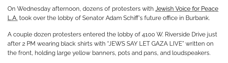 On Wednesday afternoon, dozens of protesters with Jewish Voice for Peace L.A. took over the lobby of Senator Adam Schiff's future office in Burbank. A couple dozen protesters entered the lobby of 4100 W. Riverside Drive just after 2 PM wearing black shirts with “JEWS SAY LET GAZA LIVE” written on the front, holding large yellow banners, pots and pans, and loudspeakers.
