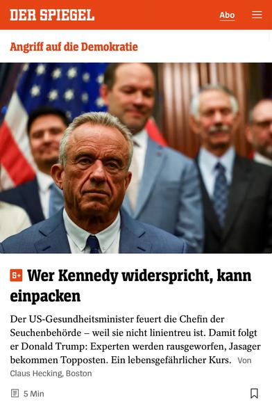 DER SPIEGEL
Angriff auf die Demokratie
Abo
5+
Wer Kennedy widerspricht, kann einpacken
Der US-Gesundheitsminister feuert die Chefin der Seuchenbehörde - weil sie nicht linientreu ist. Damit folgt er Donald Trump: Experten werden rausgeworfen, Jasager bekommen Topposten. Ein lebensgefährlicher Kurs. Von Claus Hecking, Boston
目 5Min🖖