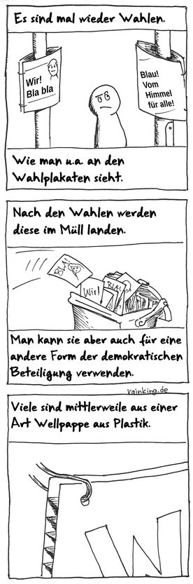 Es sind mal wieder Wahlen.
Plakat1: Wir! Bla bla
Plakat2: Blau! Vom Himmel für alle!
Wie man u.a. an den Wahlplakaten sieht.
Nach den Wahlen werden diese im Müll landen.
Man kann sie aber auch für eine andere Form der demokratischen Beteiligung verwenden.
Viele sind mittlerweile aus einer Art Wellpappe aus Plastik.