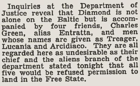 Clipping from August 30, 1930, New York Times reads: "Inquiries at the Department of Justice reveal that Diamond is not alone on the Baltic but is accompanied by four friends, Charles Green, alias Entratta, and men whose names are given as Treager, Lucania and Arcidiaco. They are all regarded here as undesirable as their chief and the aliens branch of the department stated tonight that all five would be refused permission to land in the Free State."