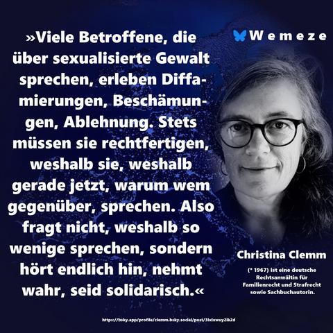 »Viele Betroffene, die über sexualisierte Gewalt sprechen, erleben Diffamierungen, Beschämungen, Ablehnung. Stets müssen sie rechtfertigen, weshalb sie, weshalb gerade jetzt, warum wem gegenüber, sprechen. Also fragt nicht, weshalb so wenige sprechen, sondern hört endlich hin, nehmt wahr, seid solidarisch.«

Christina Clemm
https://bsky.app/profile/clemm.bsky.social/post/3lxlxwuy2ik2d
