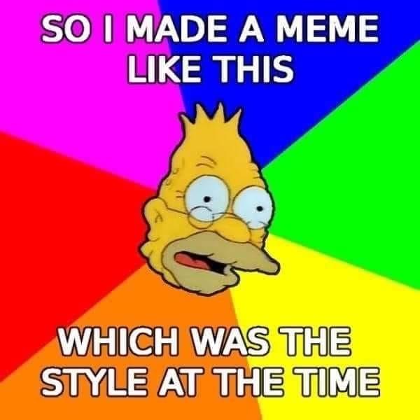 grandpa Simpson on the same old Timey meme format as above. text says, so I made a meme like this, which was the style at the time ￼