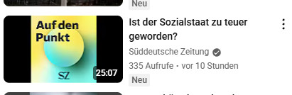 Ein Screenshot von einem Videovorschlag von Youtube.

Das Video ist von der Süddeutschen Zeitung und heißt "Ist der Sozialstaat zu teuer geworden?". Auf dem Thumbnail sieht man den Schriftzug "Auf den Punkt" vor einem gelb-grünen Hintergrund, von dem sich ein Kreis in denselben Farben mit einem Schatten absetzt. Unter dem Kreis ist das SZ-Logo abgebildet. Das Video ist 10 Stunden alt und hat 335 Aufrufe.