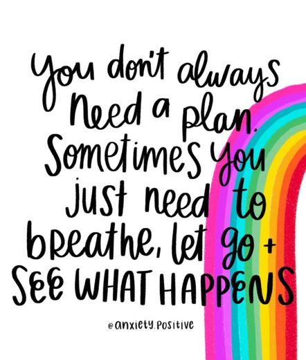 A bright, uplifting illustration featuring hand-lettered black text on a white background. The text reads: “You don’t always need a plan. Sometimes you just need to breathe, let go + see what happens.” To the right of the words, a bold rainbow stretches vertically in thick bands of pink, red, orange, yellow, green, turquoise, and blue, adding a playful and positive energy to the image. The style feels informal, friendly, and encouraging, with a handwritten look that reinforces the warm and supportive message. Credit: @anxiety.positive.