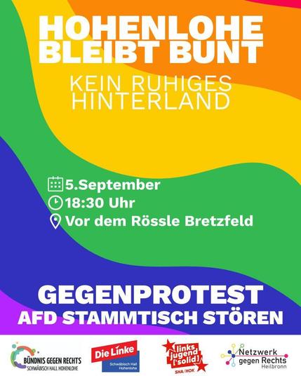 Sharepic mit bunten Wellen im Hintergrund

Überschrift:
HOHENLOHE BLEIBT BUNT
Unterüberschrifft
KEIN RUHIGES HINTERLAND

Als Treffpunkt ist mittig angegeben:
5. September
18:30 Uhr
Vor dem Rössle Bretzfeld

Unten steht ausführender:
GEGENPROTEST
AFD STAMMTISCH STÖREN

Darunter sind die Logos der unterstützenden Organisationen:
Bündnis gegen Rechts Schwäbisch Hall Hohenlohe
Die Linke Schwäbisch Hall Hohenlohe
linksjugend 'solid SHA-HOK
Netzwerk gegen Rechts Heilbronn