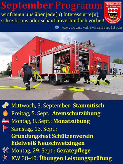 Bild mit Überschrift: "September Programm" und "wir freuen uns über jede(n) Interessierte(n), schreibt uns oder schaut unverbindlich vorbei!"

Es ist ein Feuerwehrauto mit geöffneten Geräteräumen von links hinten unten zu sehen. Daneben auf beiden Seiten Feuerwehrleute, die Schläuche ausrollen.

Darunter steht:
"
Mittwoch, 3. September: Stammtisch
Freitag, 5. Sept.: Atemschutzübung
Montag, 8. Sept.: Monatsübung
Samstag, 13. Sept.:
        Gründungsfest Schützenverein
        Edelweiß Neuschwetzingen
Montag, 29. Sept.: Gerätepflege
KW 38-40: Übungen Leistungsprüfung
"