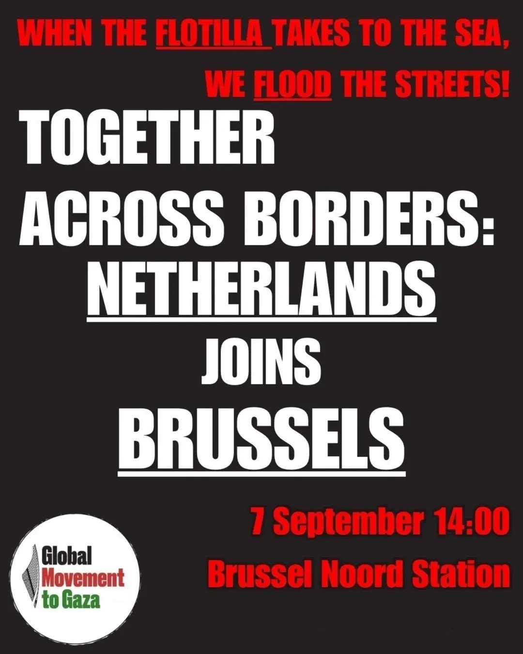 WHEN THE FLOTILLA TAKES TO THE SEA, WE FLOOD THE STREETS! TOGETHER ACROSS BORDERS: NETHERLANDS JOINS BRUSSELS 7 September 14:00 Brussel Noord Station Global Movement to Gaza