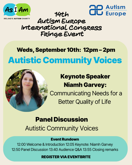 Poster: 14th Autism Europe Congress Fringe Event. Weds September 10th 12pm-2pm.
Autistic Community Voices 
Keynote Speaker: Niamh Garvey. Communicating Needs for a Better Quality of Life.
Panel Discussion Autistic Community Voices.
Register via Eventbrite