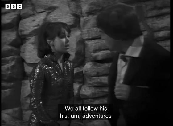 Black and white screen shot from Doctor Who, The Mind Robber

Zoe (Wendy Padbury) and the Doctor (Patrick Troughton) stand before a rock wall. Zoe wears a sparkly jump suit. The Doctor wears a rumpled suit and bow tie. 

Zoe says “We all follow his adventures…”