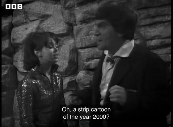 Black and white screen shot from Doctor Who, The Mind Robber

Zoe (Wendy Padbury) and the Doctor (Patrick Troughton) stand before a rock wall. Zoe wears a sparkly jump suit. The Doctor wears a rumpled suit and bow tie. 

The Doctor says “Oh, a strip cartoon of the year 2000?”