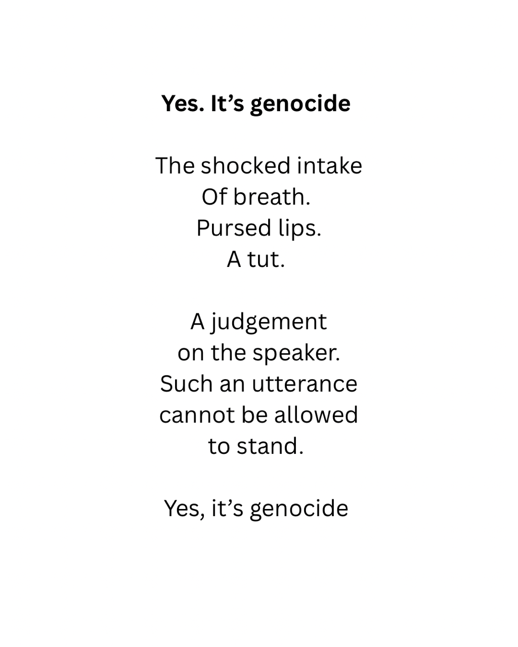 Yes. It's genocide The shocked intake Of breath. Pursed lips. A tut. A judgement on the speaker. Such an utterance cannot be allowed to stand. Yes, it's genocide
