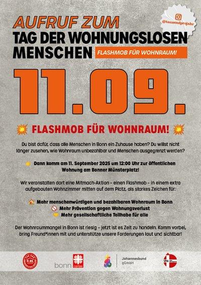 AUFRUF ZUM TAG DER WOHNUNGSLOSEN MENSCHEN
FLASHMOB FUR WOHNRAUM!

Du bist dafür, dass alle Menschen in Bonn ein zuhause haben? Du willst nicht länger zusehen, wie Wohnraum unbezahlbar und Menschen ausgegrenzt werden?

Dann komm am 11. September 2025 um 12:00 Uhr zur öffentlichen Wohnung am Bonner Münsterplatz!

Wir veranstalten dort eine Mitmachaktion– einen Flashmob – in einem extra aufgebauten Wohnzimmer, mitten auf dem Platz als starkes Zeichen für:

Mehr menschenwürdigen und bezahlbaren Wohnraum in Bonn.
Mehr Prävention gegen der Wohnraummangel in Bonn.
Mehr gesellschaftliche Teilhabe für alle.

Der Wohnraummangel in Bonn ist riesig – jetzt ist es Zeit zu handeln. Komm vorbei, bring Freund*innen mit und unterstütze unsere Forderungen laut und sichtbar!