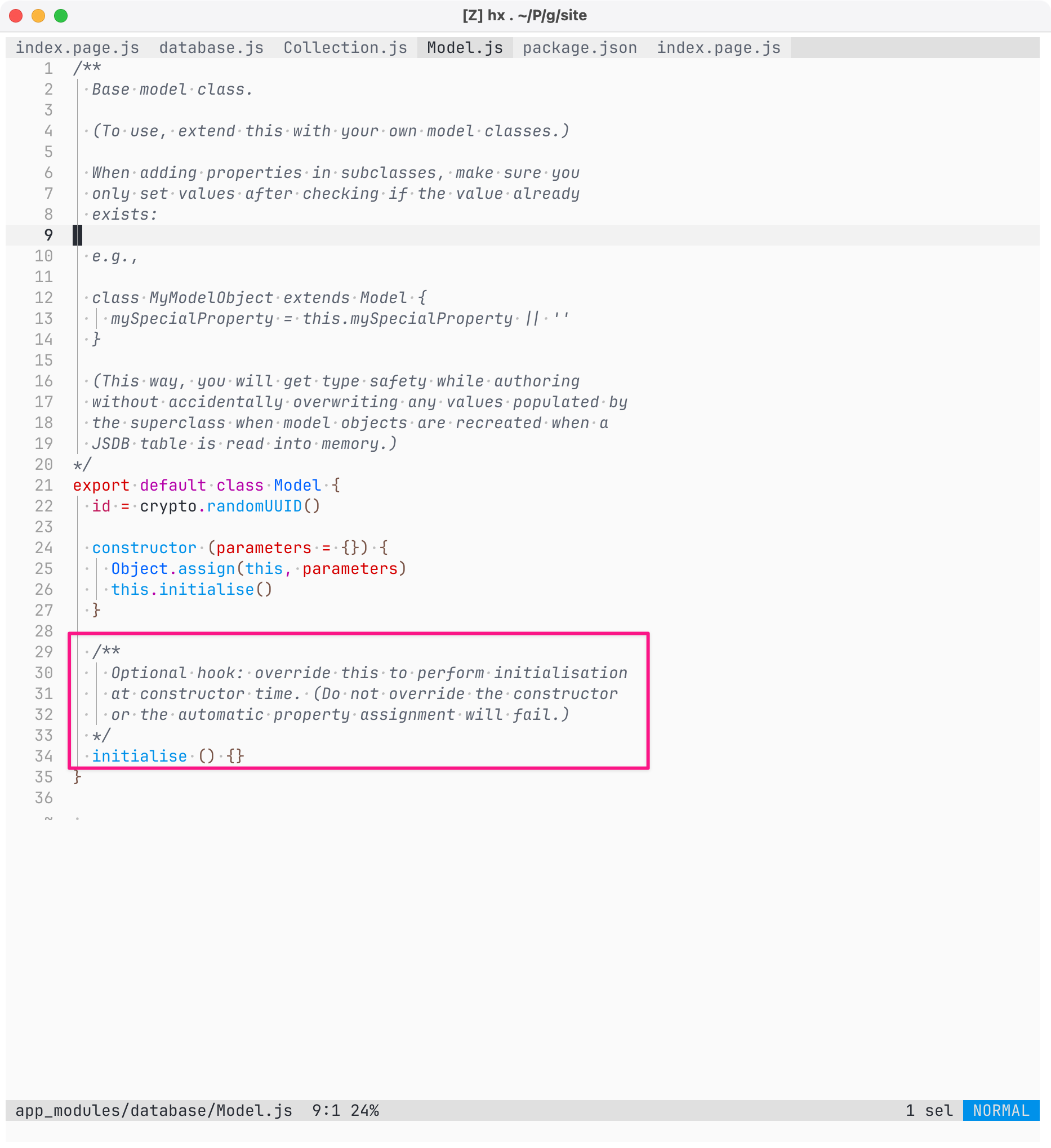 Screenshot of code for app_modules/database/Model.js. The following code is highlighted with a pink border:   /**     Optional hook: override this to perform initialisation     at constructor time. (Do not override the constructor     or the automatic property assignment will fail.)   /   initialise () {} Full code listing: /*   Base model class.   (To use, extend this with your own model classes.)   When adding properties in subclasses, make sure you   only set values after checking if the value already   exists:   e.g.,   class MyModelObject extends Model {     mySpecialProperty = this.mySpecialProperty || ''   }   (This way, you will get type safety while authoring   without accidentally overwriting any values populated by   the superclass when model objects are recreated when a   JSDB table is read into memory.) / export default class Model {   id = crypto.randomUUID()   constructor (parameters = {}) {     Object.assign(this, parameters)     this.initialise()   }   /*     Optional hook: override this to perform initialisation     at constructor time. (Do not override the constructor     or the automatic property assignment will fail.)   */   initialise () {} }