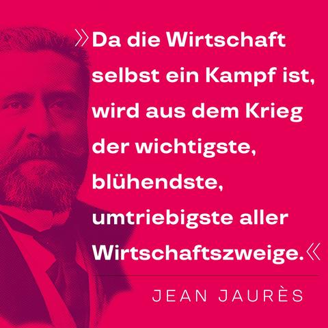 »Da die Wirtschaft selbst ein Kampf ist, wird aus dem Krieg der wichtigste, blühendste, umtriebigste aller Wirtschaftszweige.« – Zitat von Jean Jaurès