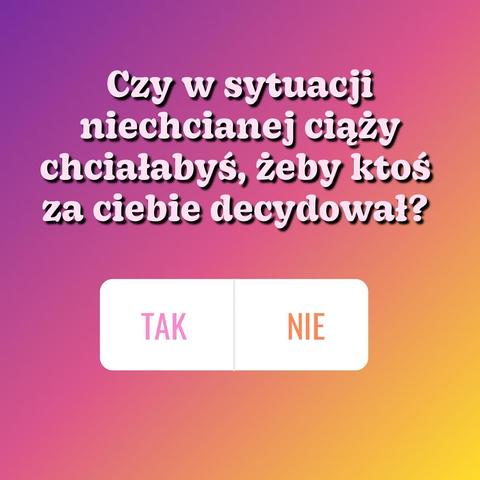 Czy w sytuacji niechcianej ciąży chciałabyś, żeby ktoś
za ciebie decydował?
TAK
NIE